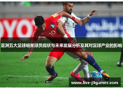亚洲五大足球明星球员现状与未来发展分析及其对足球产业的影响