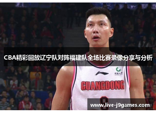 CBA精彩回放辽宁队对阵福建队全场比赛录像分享与分析