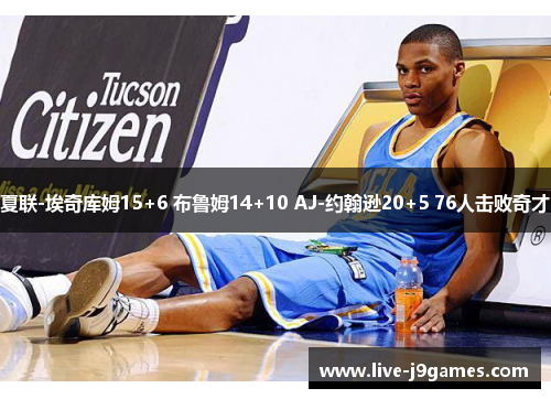 夏联-埃奇库姆15+6 布鲁姆14+10 AJ-约翰逊20+5 76人击败奇才
