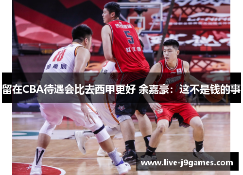 留在CBA待遇会比去西甲更好 余嘉豪：这不是钱的事